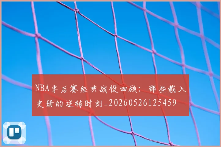 NBA季后赛经典战役回顾：那些载入史册的逆转时刻_20260526125459