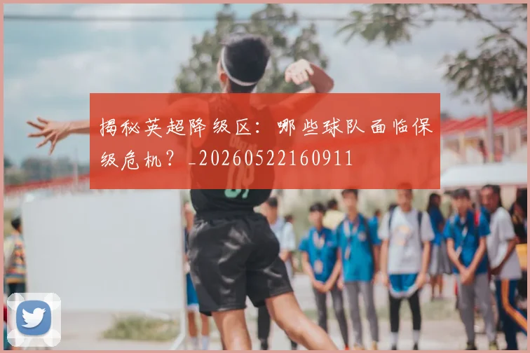 揭秘英超降级区：哪些球队面临保级危机？_20260522160911