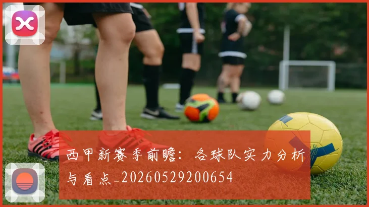 西甲新赛季前瞻：各球队实力分析与看点_20260529200654