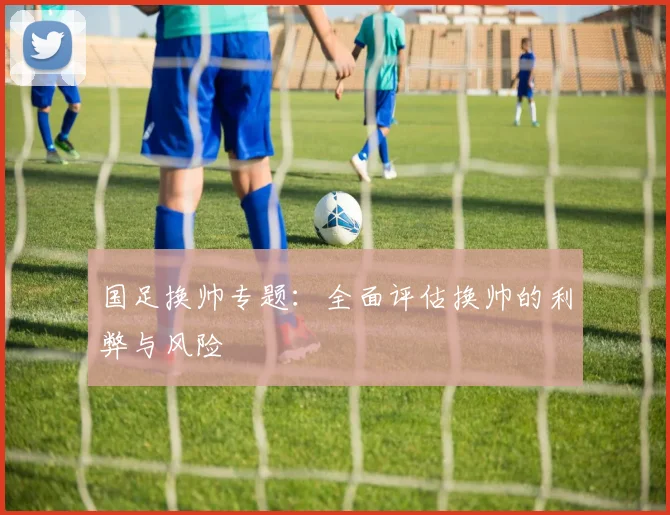 国足换帅专题:全面评估换帅的利弊与风险