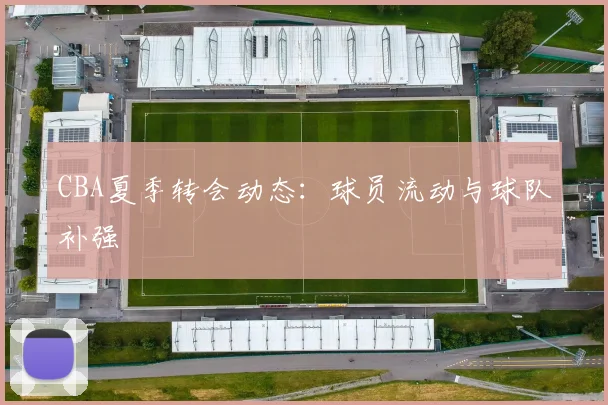 CBA夏季转会动态:球员流动与球队补强