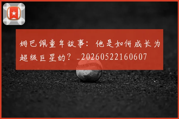 姆巴佩童年故事：他是如何成长为超级巨星的？_20260522160607