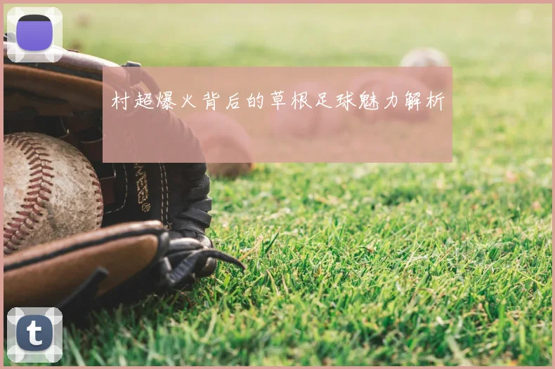村超爆火背后的草根足球魅力解析