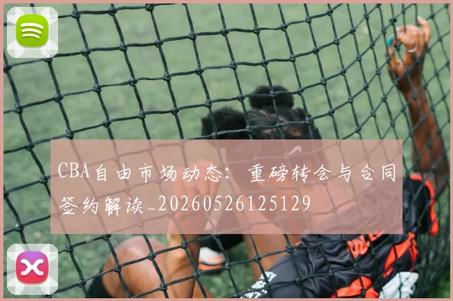 CBA自由市场动态:重磅转会与合同签约解读_20260526125129