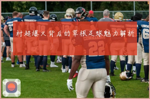 村超爆火背后的草根足球魅力解析