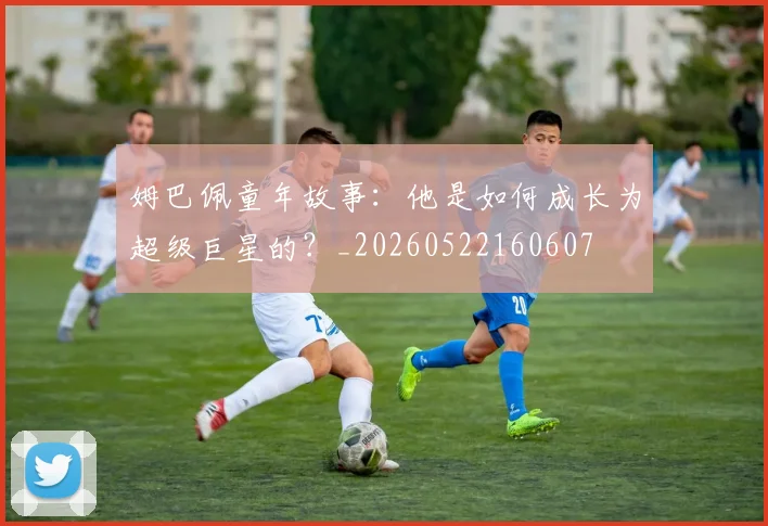 姆巴佩童年故事：他是如何成长为超级巨星的？_20260522160607