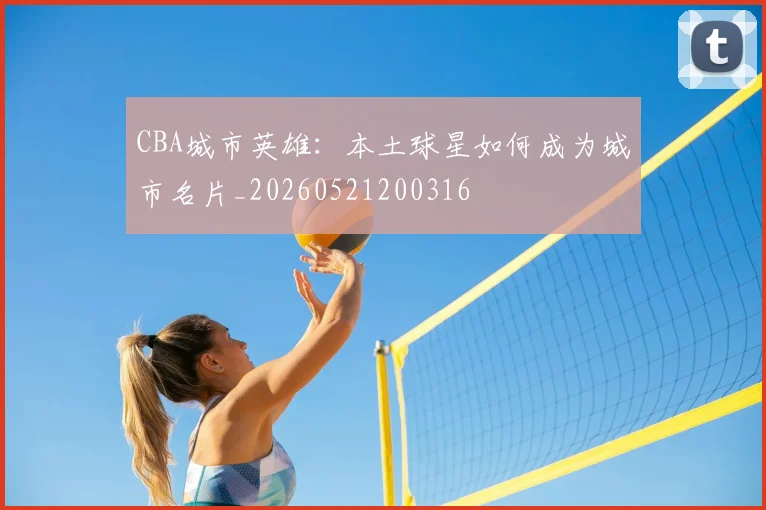 CBA城市英雄:本土球星如何成为城市名片_20260521200316