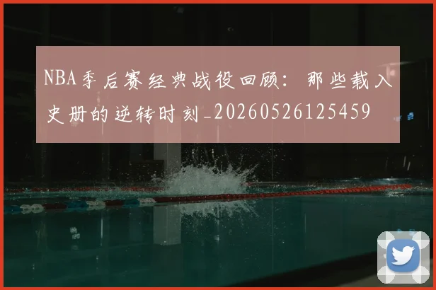 NBA季后赛经典战役回顾:那些载入史册的逆转时刻_20260526125459