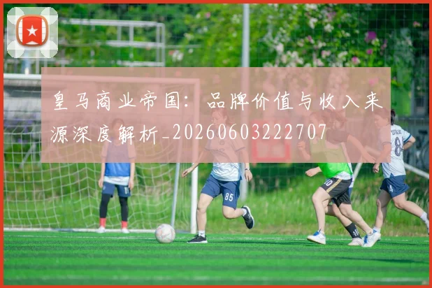 皇马商业帝国:品牌价值与收入来源深度解析_20260603222707