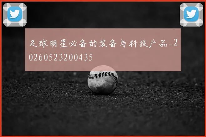 足球明星必备的装备与科技产品_20260523200435