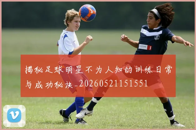 揭秘足球明星不为人知的训练日常与成功秘诀_20260521151551