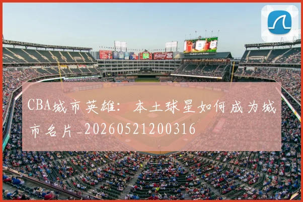 CBA城市英雄:本土球星如何成为城市名片_20260521200316