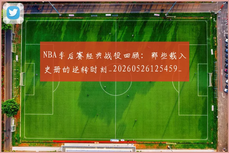 NBA季后赛经典战役回顾：那些载入史册的逆转时刻_20260526125459_20260607160226