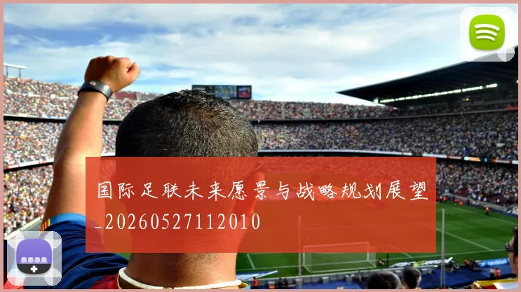 国际足联未来愿景与战略规划展望_20260527112010