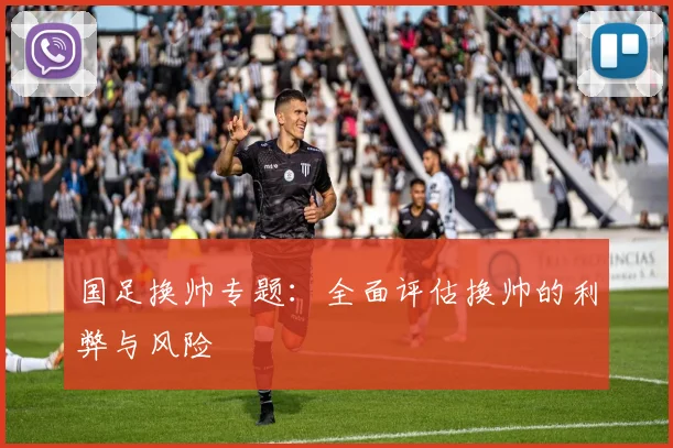国足换帅专题:全面评估换帅的利弊与风险