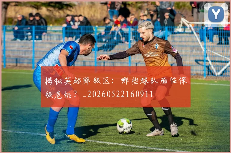 揭秘英超降级区：哪些球队面临保级危机？_20260522160911
